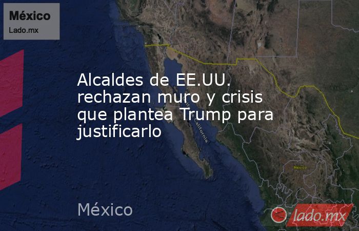 Alcaldes de EE.UU. rechazan muro y crisis que plantea Trump para justificarlo. Noticias en tiempo real
