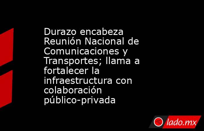 Durazo encabeza Reunión Nacional de Comunicaciones y Transportes; llama a fortalecer la infraestructura con colaboración público-privada. Noticias en tiempo real