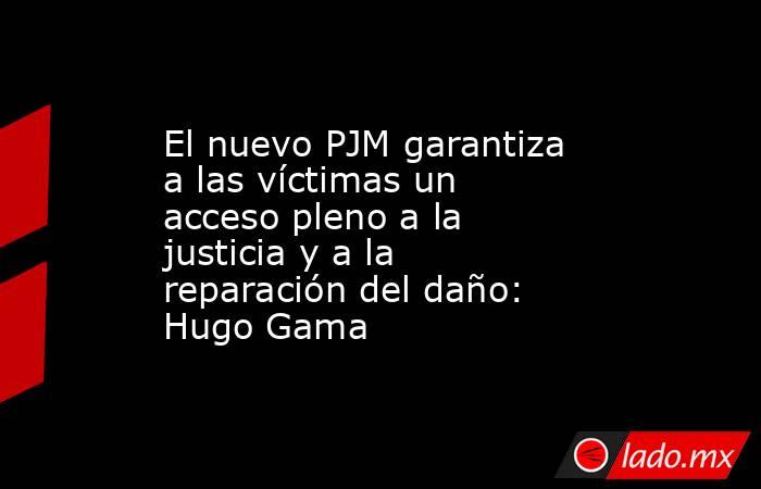 El nuevo PJM garantiza a las víctimas un acceso pleno a la justicia y a la reparación del daño: Hugo Gama. Noticias en tiempo real