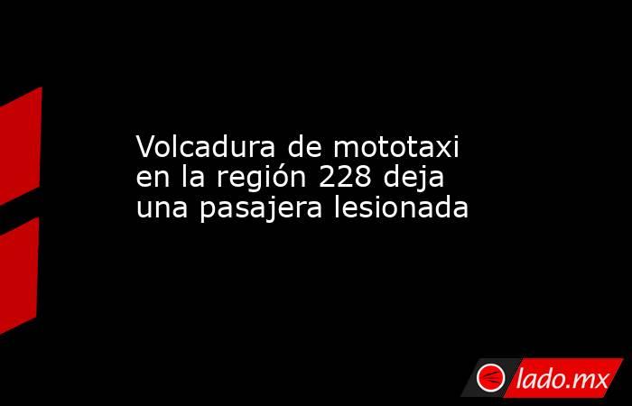 Volcadura de mototaxi en la región 228 deja una pasajera lesionada. Noticias en tiempo real