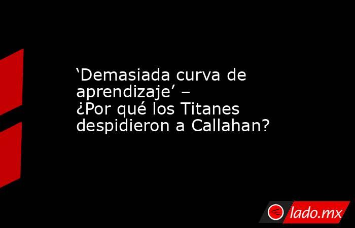 ‘Demasiada curva de aprendizaje’ – ¿Por qué los Titanes despidieron a Callahan?. Noticias en tiempo real