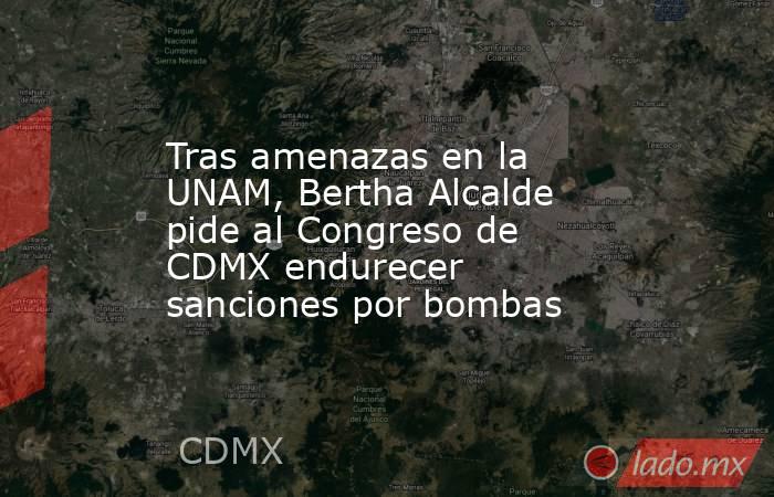 Tras amenazas en la UNAM, Bertha Alcalde pide al Congreso de CDMX endurecer sanciones por bombas. Noticias en tiempo real