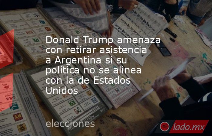 Donald Trump amenaza con retirar asistencia a Argentina si su política no se alinea con la de Estados Unidos. Noticias en tiempo real