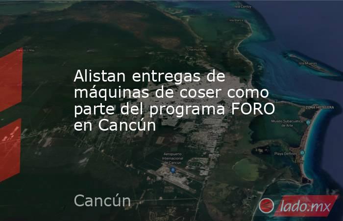 Alistan entregas de máquinas de coser como parte del programa FORO en Cancún. Noticias en tiempo real