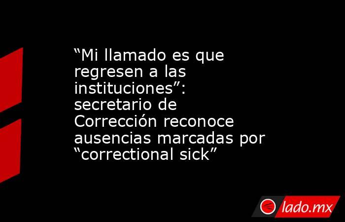 “Mi llamado es que regresen a las instituciones”: secretario de Corrección reconoce ausencias marcadas por “correctional sick”. Noticias en tiempo real
