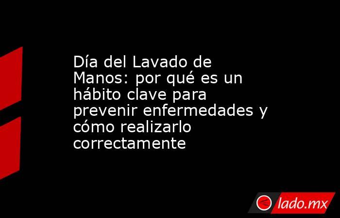 Día del Lavado de Manos: por qué es un hábito clave para prevenir enfermedades y cómo realizarlo correctamente. Noticias en tiempo real