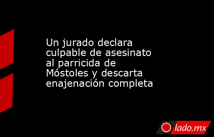 Un jurado declara culpable de asesinato al parricida de Móstoles y descarta enajenación completa. Noticias en tiempo real