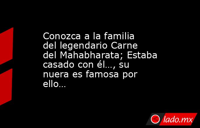 Conozca a la familia del legendario Carne del Mahabharata; Estaba casado con él…, su nuera es famosa por ello…. Noticias en tiempo real