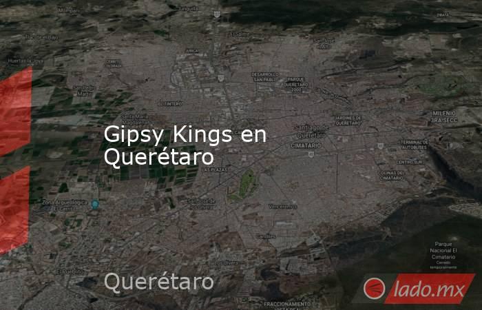 Gipsy Kings en Querétaro. Noticias en tiempo real