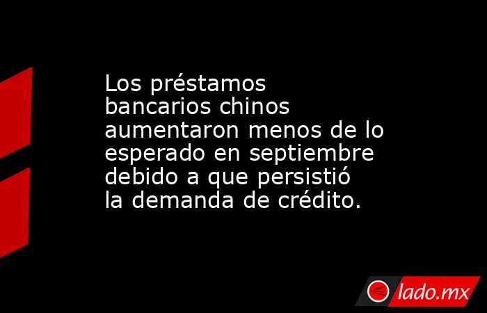 Los préstamos bancarios chinos aumentaron menos de lo esperado en septiembre debido a que persistió la demanda de crédito.. Noticias en tiempo real