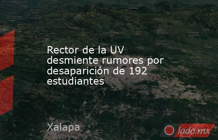 Rector de la UV desmiente rumores por desaparición de 192 estudiantes. Noticias en tiempo real