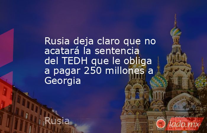 Rusia deja claro que no acatará la sentencia del TEDH que le obliga a pagar 250 millones a Georgia. Noticias en tiempo real