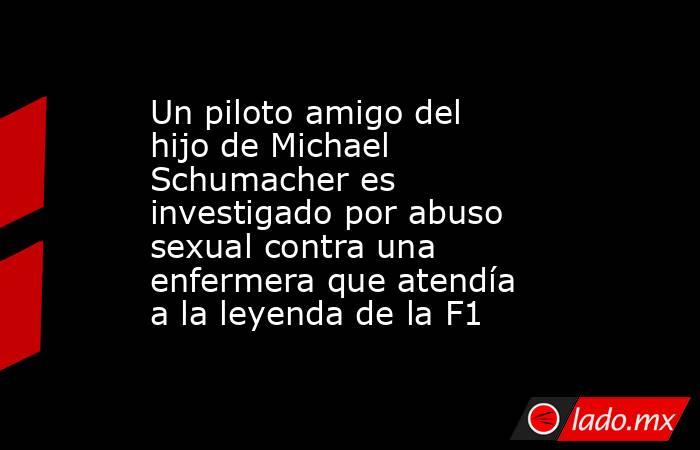 Un piloto amigo del hijo de Michael Schumacher es investigado por abuso sexual contra una enfermera que atendía a la leyenda de la F1. Noticias en tiempo real