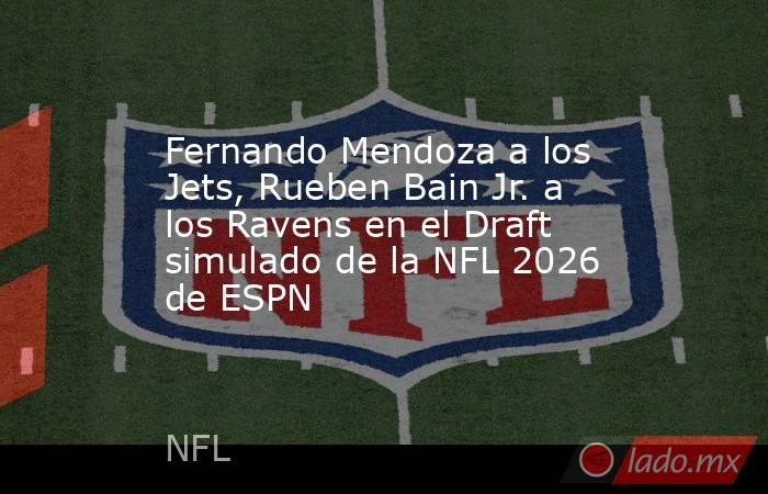 Fernando Mendoza a los Jets, Rueben Bain Jr. a los Ravens en el Draft simulado de la NFL 2026 de ESPN. Noticias en tiempo real