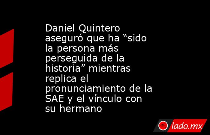 Daniel Quintero aseguró que ha “sido la persona más perseguida de la historia” mientras replica el pronunciamiento de la SAE y el vínculo con su hermano . Noticias en tiempo real