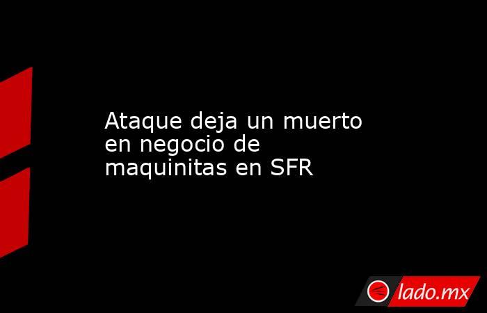 Ataque deja un muerto en negocio de maquinitas en SFR. Noticias en tiempo real