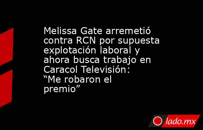 Melissa Gate arremetió contra RCN por supuesta explotación laboral y ahora busca trabajo en Caracol Televisión: “Me robaron el premio” . Noticias en tiempo real
