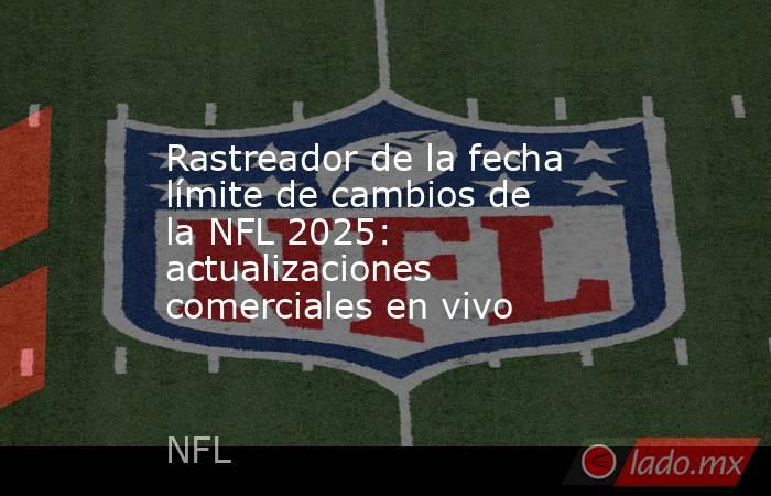 Rastreador de la fecha límite de cambios de la NFL 2025: actualizaciones comerciales en vivo. Noticias en tiempo real