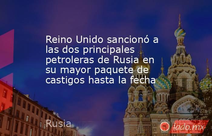 Reino Unido sancionó a las dos principales petroleras de Rusia en su mayor paquete de castigos hasta la fecha. Noticias en tiempo real