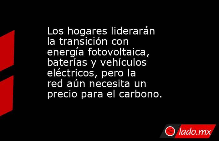 Los hogares liderarán la transición con energía fotovoltaica, baterías y vehículos eléctricos, pero la red aún necesita un precio para el carbono.. Noticias en tiempo real