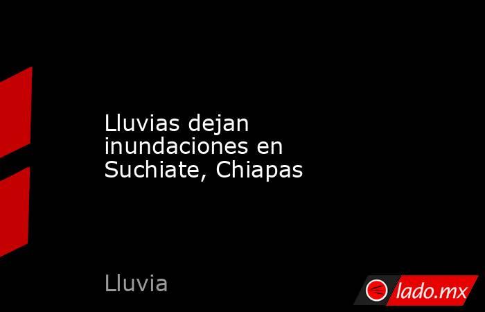 Lluvias dejan inundaciones en Suchiate, Chiapas. Noticias en tiempo real