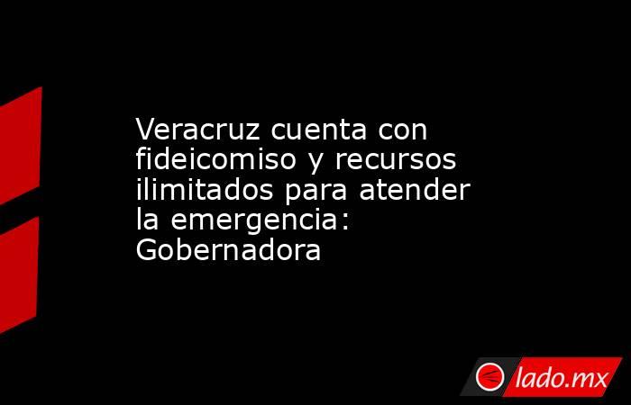 Veracruz cuenta con fideicomiso y recursos ilimitados para atender la emergencia: Gobernadora. Noticias en tiempo real