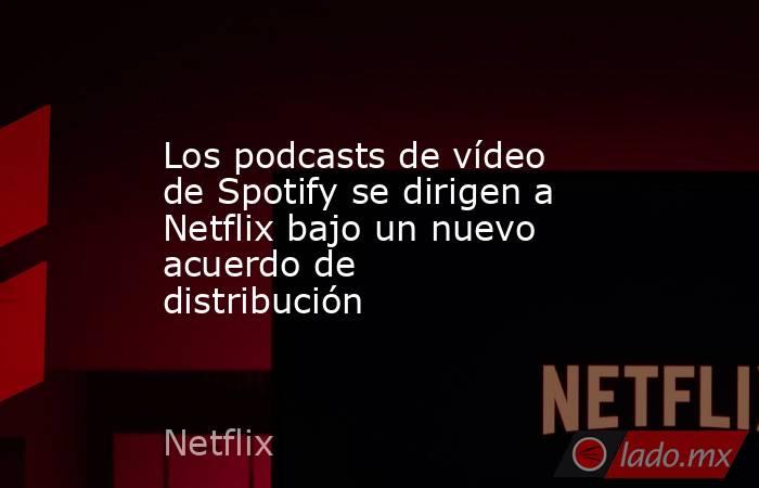 Los podcasts de vídeo de Spotify se dirigen a Netflix bajo un nuevo acuerdo de distribución. Noticias en tiempo real
