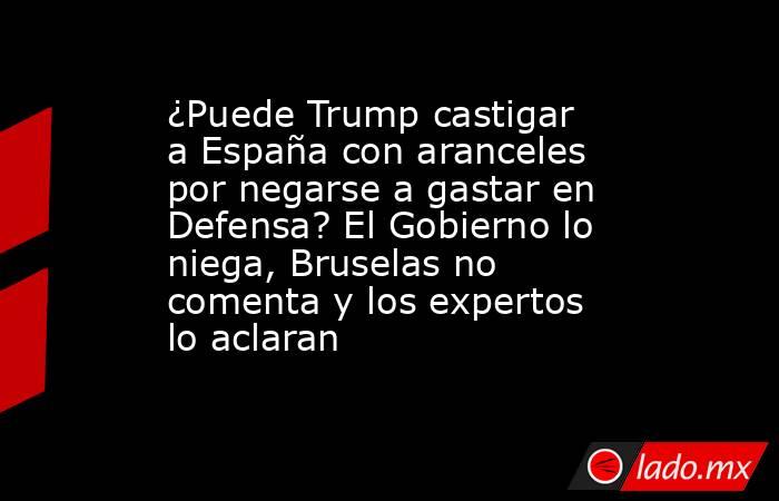 ¿Puede Trump castigar a España con aranceles por negarse a gastar en Defensa? El Gobierno lo niega, Bruselas no comenta y los expertos lo aclaran. Noticias en tiempo real