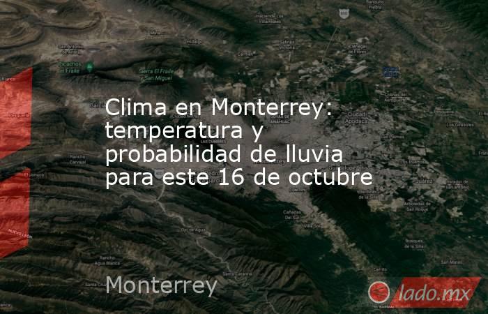 Clima en Monterrey: temperatura y probabilidad de lluvia para este 16 de octubre. Noticias en tiempo real