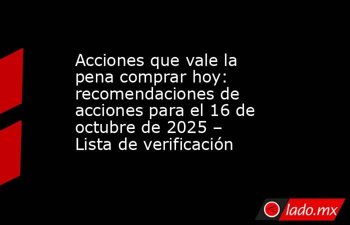 Acciones que vale la pena comprar hoy: recomendaciones de acciones para el 16 de octubre de 2025 – Lista de verificación. Noticias en tiempo real