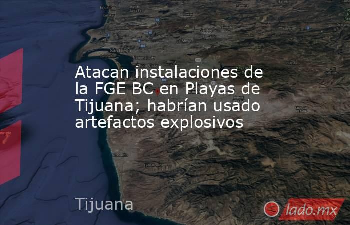 Atacan instalaciones de la FGE BC en Playas de Tijuana; habrían usado artefactos explosivos. Noticias en tiempo real