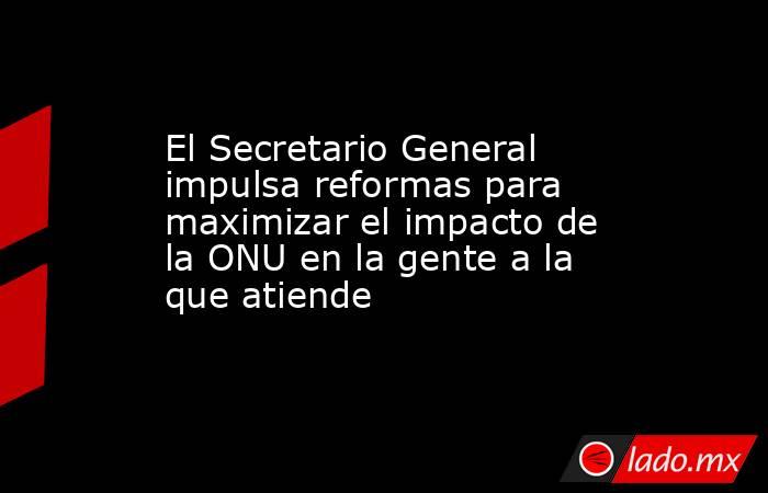 El Secretario General impulsa reformas para maximizar el impacto de la ONU en la gente a la que atiende. Noticias en tiempo real