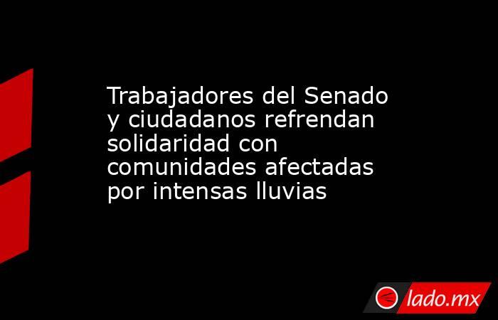 Trabajadores del Senado y ciudadanos refrendan solidaridad con comunidades afectadas por intensas lluvias. Noticias en tiempo real
