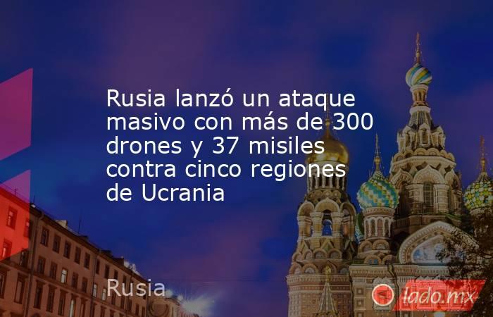 Rusia lanzó un ataque masivo con más de 300 drones y 37 misiles contra cinco regiones de Ucrania. Noticias en tiempo real