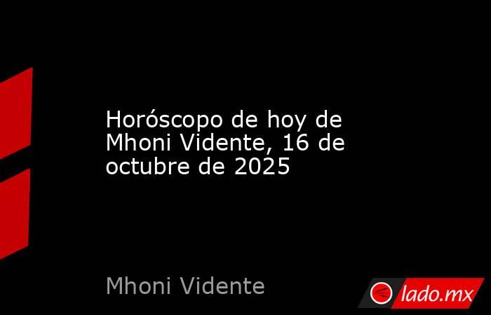 Horóscopo de hoy de Mhoni Vidente, 16 de octubre de 2025. Noticias en tiempo real