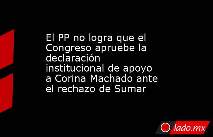 El PP no logra que el Congreso apruebe la declaración institucional de apoyo a Corina Machado ante el rechazo de Sumar. Noticias en tiempo real