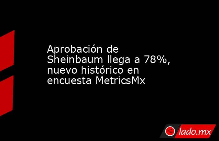 Aprobación de Sheinbaum llega a 78%, nuevo histórico en encuesta MetricsMx. Noticias en tiempo real
