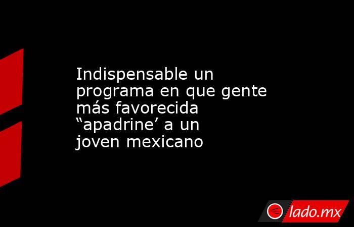 Indispensable un programa en que gente más favorecida “apadrine’ a un joven mexicano. Noticias en tiempo real