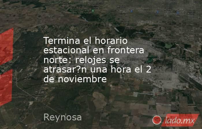 Termina el horario estacional en frontera norte: relojes se atrasar?n una hora el 2 de noviembre. Noticias en tiempo real