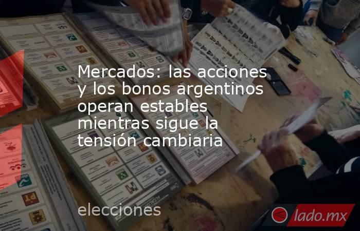 Mercados: las acciones y los bonos argentinos operan estables mientras sigue la tensión cambiaria. Noticias en tiempo real