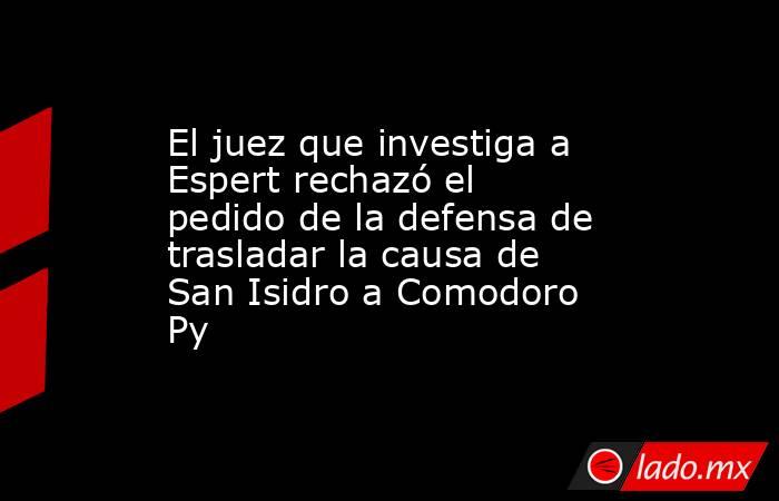 El juez que investiga a Espert rechazó el pedido de la defensa de trasladar la causa de San Isidro a Comodoro Py. Noticias en tiempo real