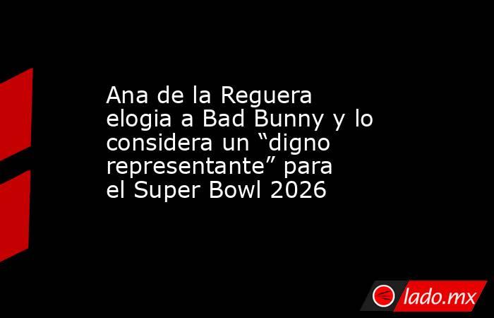 Ana de la Reguera elogia a Bad Bunny y lo considera un “digno representante” para el Super Bowl 2026 . Noticias en tiempo real