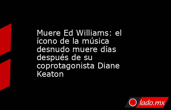 Muere Ed Williams: el ícono de la música desnudo muere días después de su coprotagonista Diane Keaton. Noticias en tiempo real