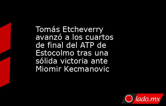 Tomás Etcheverry avanzó a los cuartos de final del ATP de Estocolmo tras una sólida victoria ante Miomir Kecmanovic. Noticias en tiempo real