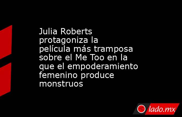 Julia Roberts protagoniza la película más tramposa sobre el Me Too en la que el empoderamiento femenino produce monstruos. Noticias en tiempo real