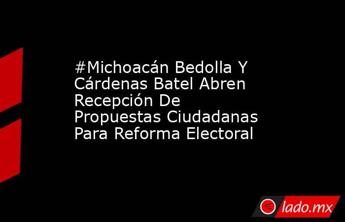 #Michoacán Bedolla Y Cárdenas Batel Abren Recepción De Propuestas Ciudadanas Para Reforma Electoral. Noticias en tiempo real
