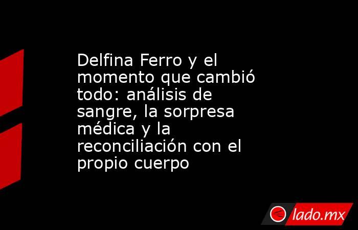 Delfina Ferro y el momento que cambió todo: análisis de sangre, la sorpresa médica y la reconciliación con el propio cuerpo. Noticias en tiempo real