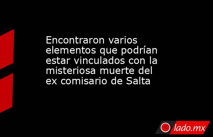 Encontraron varios elementos que podrían estar vinculados con la misteriosa muerte del ex comisario de Salta. Noticias en tiempo real