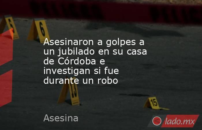 Asesinaron a golpes a un jubilado en su casa de Córdoba e investigan si fue durante un robo. Noticias en tiempo real