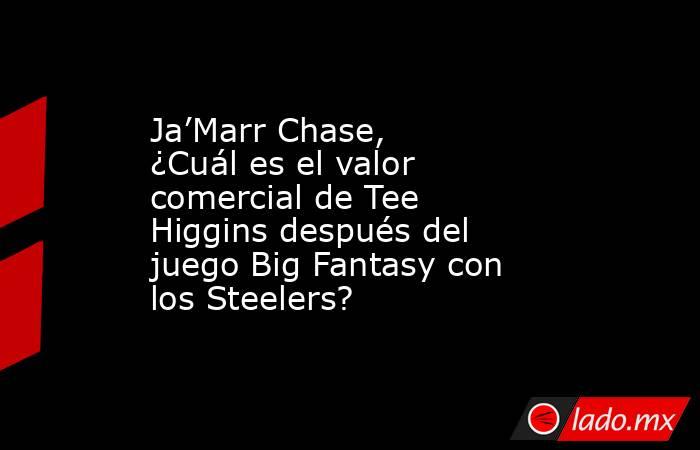Ja’Marr Chase, ¿Cuál es el valor comercial de Tee Higgins después del juego Big Fantasy con los Steelers?. Noticias en tiempo real